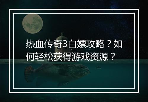 热血传奇3白嫖攻略？如何轻松获得游戏资源？