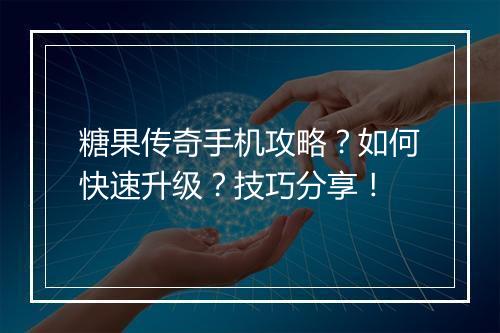 糖果传奇手机攻略？如何快速升级？技巧分享！