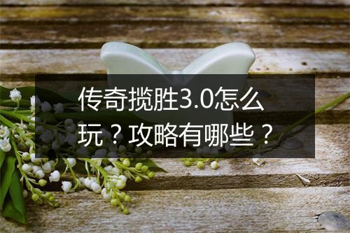 传奇揽胜3.0怎么玩？攻略有哪些？
