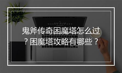 鬼斧传奇困魔塔怎么过？困魔塔攻略有哪些？