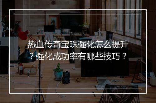 热血传奇宝珠强化怎么提升？强化成功率有哪些技巧？
