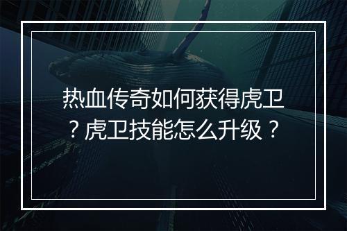 热血传奇如何获得虎卫？虎卫技能怎么升级？