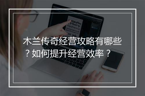 木兰传奇经营攻略有哪些？如何提升经营效率？