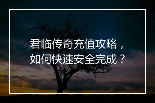 君临传奇充值攻略，如何快速安全完成？