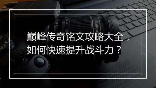 巅峰传奇铭文攻略大全，如何快速提升战斗力？