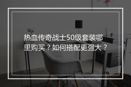 热血传奇战士50级套装哪里购买？如何搭配更强大？