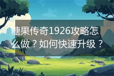 糖果传奇1926攻略怎么做？如何快速升级？