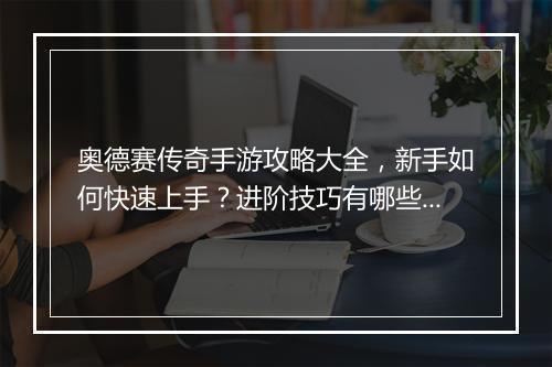 奥德赛传奇手游攻略大全，新手如何快速上手？进阶技巧有哪些？