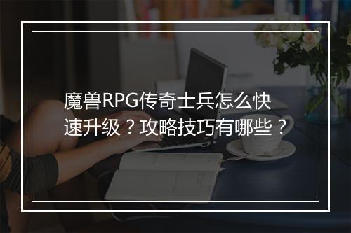 魔兽RPG传奇士兵怎么快速升级？攻略技巧有哪些？