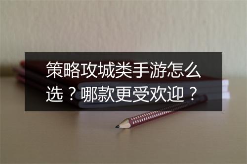 策略攻城类手游怎么选？哪款更受欢迎？