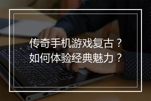 传奇手机游戏复古？如何体验经典魅力？