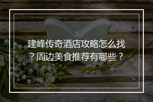 建峰传奇酒店攻略怎么找？周边美食推荐有哪些？