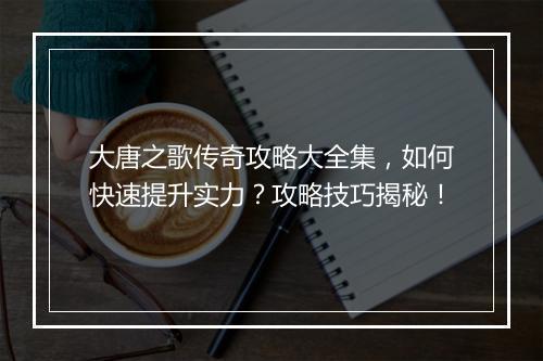大唐之歌传奇攻略大全集，如何快速提升实力？攻略技巧揭秘！