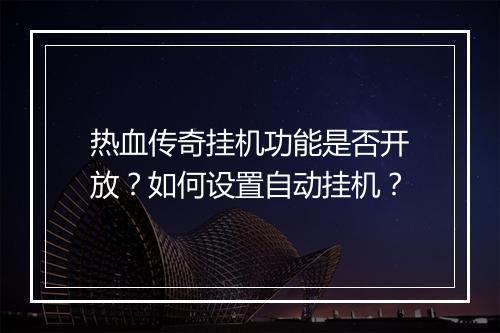 热血传奇挂机功能是否开放？如何设置自动挂机？