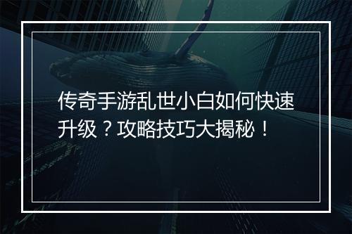 传奇手游乱世小白如何快速升级？攻略技巧大揭秘！