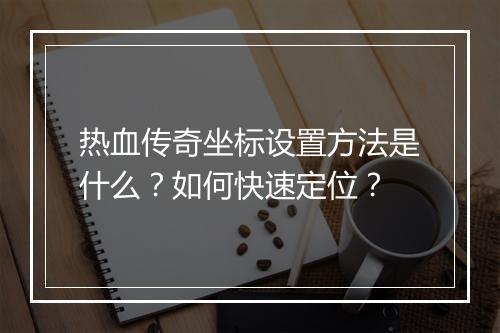 热血传奇坐标设置方法是什么？如何快速定位？