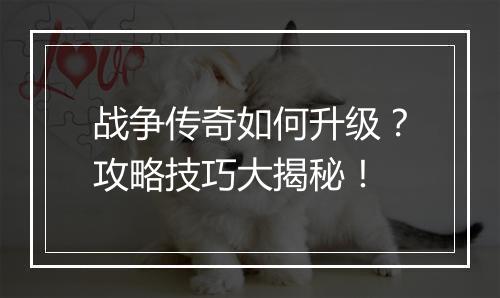 战争传奇如何升级？攻略技巧大揭秘！