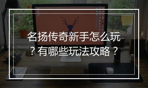 名扬传奇新手怎么玩？有哪些玩法攻略？