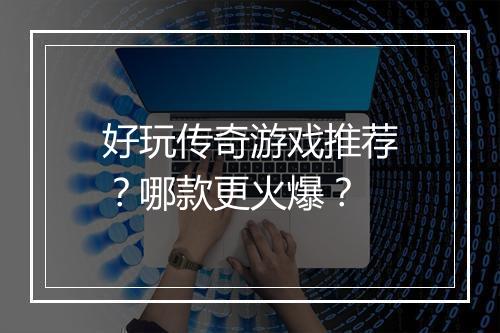 好玩传奇游戏推荐？哪款更火爆？