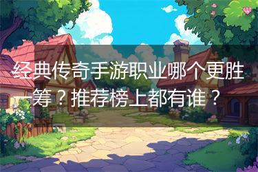 经典传奇手游职业哪个更胜一筹？推荐榜上都有谁？