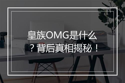 皇族OMG是什么？背后真相揭秘！