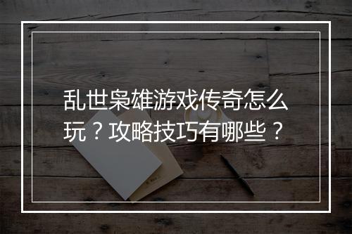 乱世枭雄游戏传奇怎么玩？攻略技巧有哪些？