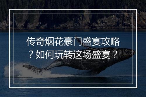 传奇烟花豪门盛宴攻略？如何玩转这场盛宴？