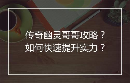 传奇幽灵哥哥攻略？如何快速提升实力？