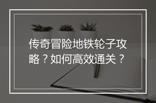 传奇冒险地铁轮子攻略？如何高效通关？