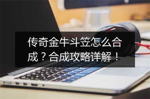 传奇金牛斗笠怎么合成？合成攻略详解！