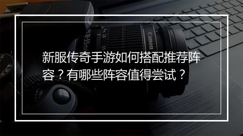 新服传奇手游如何搭配推荐阵容？有哪些阵容值得尝试？