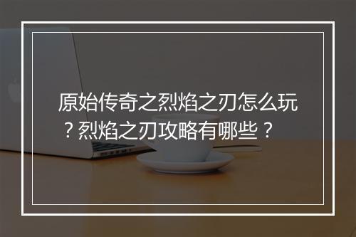 原始传奇之烈焰之刃怎么玩？烈焰之刃攻略有哪些？