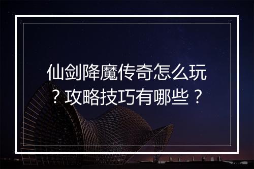 仙剑降魔传奇怎么玩？攻略技巧有哪些？