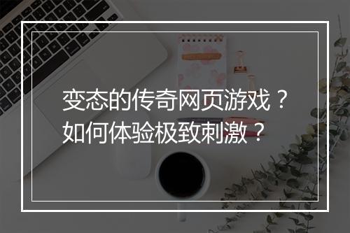 变态的传奇网页游戏？如何体验极致刺激？