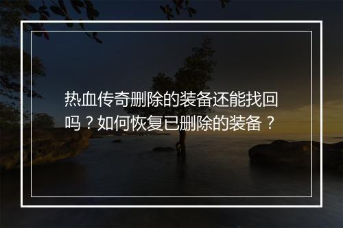 热血传奇删除的装备还能找回吗？如何恢复已删除的装备？