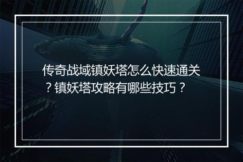 传奇战域镇妖塔怎么快速通关？镇妖塔攻略有哪些技巧？