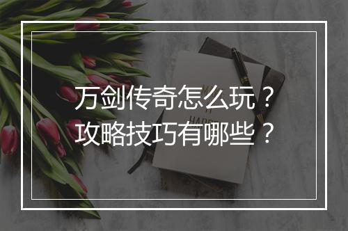 万剑传奇怎么玩？攻略技巧有哪些？