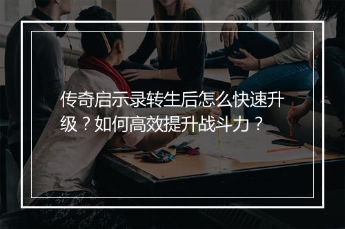 传奇启示录转生后怎么快速升级？如何高效提升战斗力？