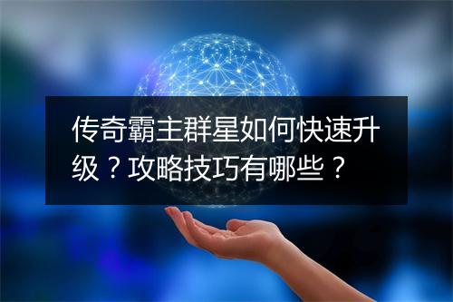 传奇霸主群星如何快速升级？攻略技巧有哪些？