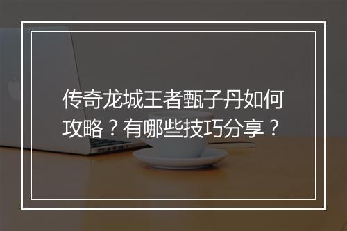 传奇龙城王者甄子丹如何攻略？有哪些技巧分享？