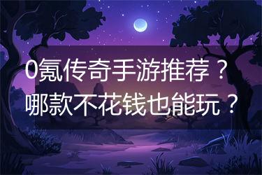 0氪传奇手游推荐？哪款不花钱也能玩？