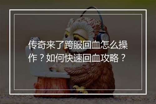 传奇来了跨服回血怎么操作？如何快速回血攻略？
