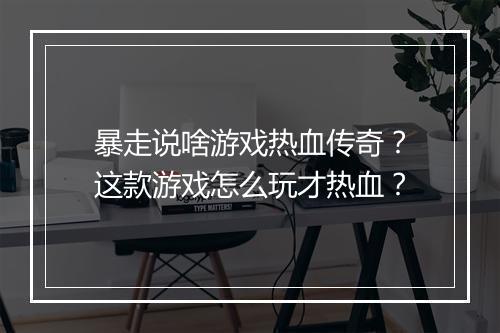 暴走说啥游戏热血传奇？这款游戏怎么玩才热血？