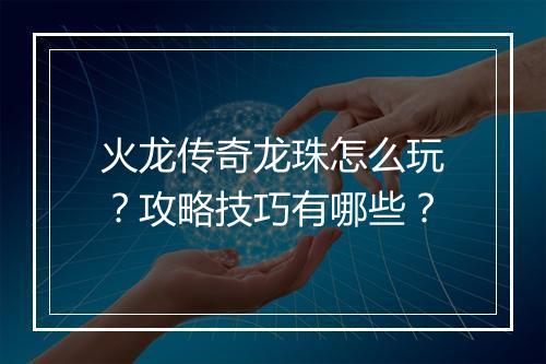 火龙传奇龙珠怎么玩？攻略技巧有哪些？