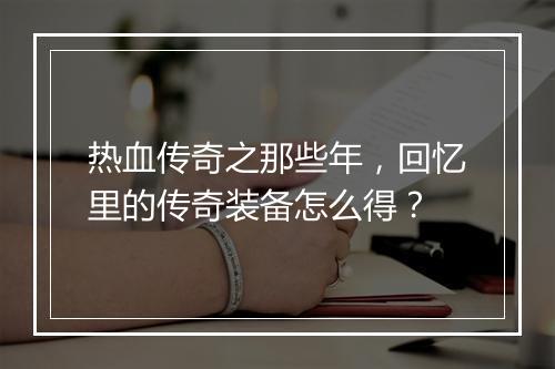 热血传奇之那些年，回忆里的传奇装备怎么得？