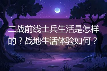 二战前线士兵生活是怎样的？战地生活体验如何？