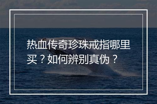 热血传奇珍珠戒指哪里买？如何辨别真伪？