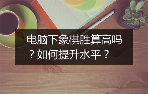 电脑下象棋胜算高吗？如何提升水平？
