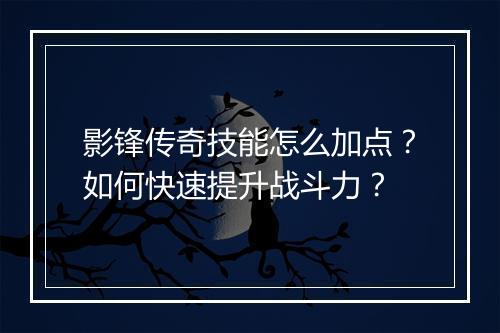 影锋传奇技能怎么加点？如何快速提升战斗力？