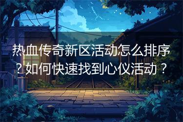 热血传奇新区活动怎么排序？如何快速找到心仪活动？